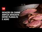 Isenção da carne amplia desgaste entre Planalto e agro | CNN ARENA