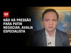 Guerra na Ucrânia: Não há pressão para Putin negociar, avalia especialista | AGORA CNN