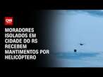 Moradores isolados em cidade do RS recebem mantimentos por helicóptero | BRASIL MEIO-DIA