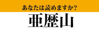 【難読漢字】「亜歴山」って読めますか？ 山の名前ではなくて人の名前です