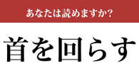 【難読漢字】「首を回らす」って読めますか？ 簡単かもしれませんが…