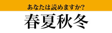 【難読漢字】「春夏秋冬」、「しゅんかしゅうとう」以外の読み方をご存知ですか