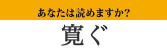 【難読漢字】「寛ぐ」って読めますか？　今まさにしていることかも？