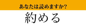 【難読漢字】「約める」って読めますか？　読めたらすごい！