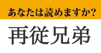 【難読漢字】「再従兄弟」って読めますか？　頭に浮かんだその言葉、果たしてあってる…？