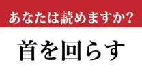 【難読漢字】「首を回らす」って読めますか？ 簡単かもしれませんが…