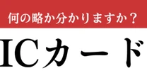 【難解略語】「ICカード」が何の略か分かりますか？　インテリジェンスカードではありません…