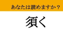 【難読漢字】「須く」って読めますか？ 読めそうで読めない、知ればスッキリします