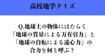 【高校地学クイズ】答えは絶対に聞いたことのある言葉…地球上の物体にはたらく「地球の質量による万有引力」と「地球の自転による遠心力」の合力を何と呼ぶ？