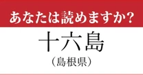 【難読地名】島根県「十六島」の読み方、どっちが正解？…ほとんど読めない