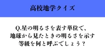 【高校地学クイズ】星の明るさを表す単位で、地球から見たときの明るさを示す等級を何と呼ぶでしょう？