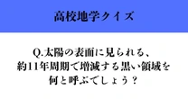 【高校地学クイズ】太陽の表面に見られる、約11年周期で増減する黒い領域を何と呼ぶでしょう？