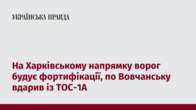 На Харківському напрямку ворог будує фортифікації, по Вовчанську вдарив із ТОС-1А