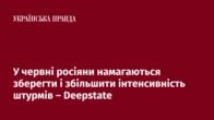 У червні росіяни намагаються зберегти і збільшити інтенсивність штурмів – Deepstate