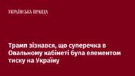 Трамп зізнався, що суперечка в Овальному кабінеті була елементом тиску на Україну