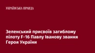 Зеленський присвоїв загиблому пілоту F-16 Павлу Іванову звання Героя України