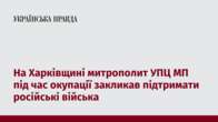 На Харківщині митрополит УПЦ МП під час окупації закликав підтримати російські війська