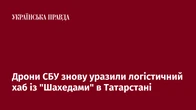 Дрони СБУ знову уразили логістичний хаб із "Шахедами" в Татарстані
