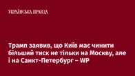 Трамп заявив, що Київ має чинити більший тиск не тільки на Москву, але і на Санкт-Петербург – WP