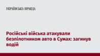 Російські війська атакували безпілотником авто в Сумах: загинув водій