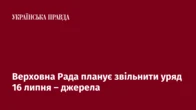 Верховна Рада планує звільнити уряд 16 липня – джерела