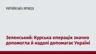 Зеленський: Курська операція значно допомогла й надалі допомагає Україні