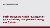 Росія атакувала Харків "Шахедами": двоє загиблих, 37 поранених, серед них 5 дітей