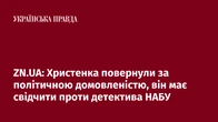 ZN.UA: Христенка повернули за політичною домовленістю, він має свідчити проти детектива НАБУ