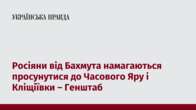 Росіяни від Бахмута намагаються просунутися до Часового Яру і Кліщіївки – Генштаб