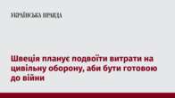 Швеція планує подвоїти витрати на цивільну оборону, аби бути готовою до війни