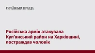 Російська армія атакувала Куп’янський район на Харківщині, постраждав чоловік