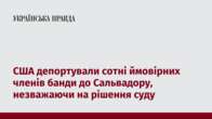 США депортували сотні ймовірних членів банди до Сальвадору, незважаючи на рішення суду