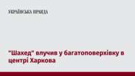 "Шахед" влучив у багатоповерхівку в центрі Харкова