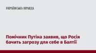 Помічник Путіна заявив, що Росія бачить загрозу для себе в Балтії