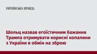 Шольц назвав егоїстичним бажання Трампа отримувати корисні копалини з України в обмін на зброю