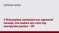 У Білогорівці залишаються одиничні позиції, але майже все село під контролем росіян – УП