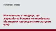 Москалькова стверджує, що журналістка Рощина не перебувала під жодним процесуальним статусом у РФ