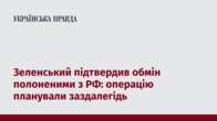 Зеленський підтвердив обмін полоненими з РФ: операцію планували заздалегідь