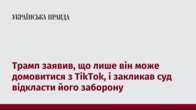 Трамп заявив, що лише він може домовитися з TikTok, і закликав суд відкласти його заборону