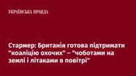 Стармер: Британія готова підтримати "коаліцію охочих" – "чоботами на землі і літаками в повітрі"