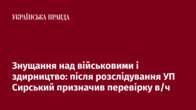 Знущання над військовими і здирництво: після розслідування УП Сирський призначив перевірку в/ч