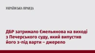 ДБР затримало Ємельянова на виході з Печерського суду, який випустив його з-під варти – джерело