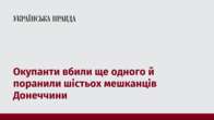 Окупанти вбили ще одного й поранили шістьох мешканців Донеччини