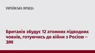 Британія збудує 12 атомних підводних човнів, готуючись до війни з Росією – ЗМІ