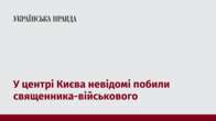 У центрі Києва невідомі побили священника-військового