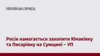Росія намагається захопити Юнаківку та Писарівку на Сумщині – УП