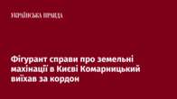 Фігурант справи про земельні махінації в Києві Комарницький виїхав за кордон