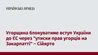 Угорщина блокуватиме вступ України до ЄС через "утиски прав угорців на Закарпатті" – Сійярто