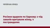 Росіяни вдарили по Харкову: з-під завалів врятували жінку, 4 постраждалих