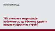 76% опитаних американців побоюються, що РФ може вдарити ядерною зброєю по Україні